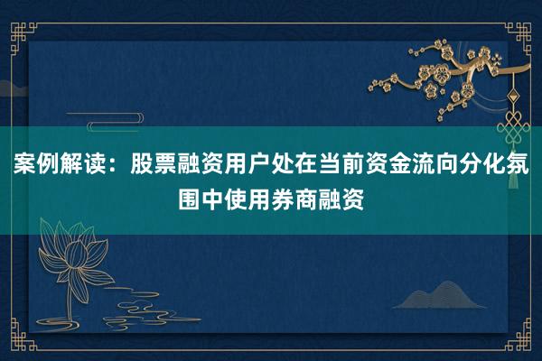 案例解读：股票融资用户处在当前资金流向分化氛围中使用券商融资