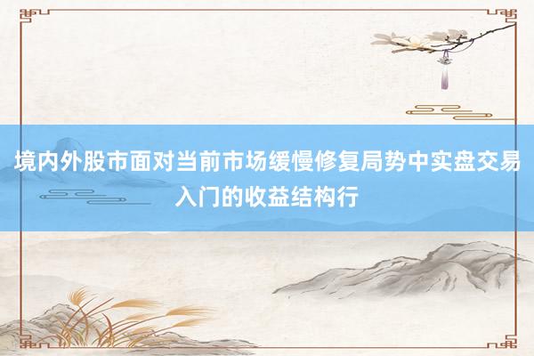 境内外股市面对当前市场缓慢修复局势中实盘交易入门的收益结构行