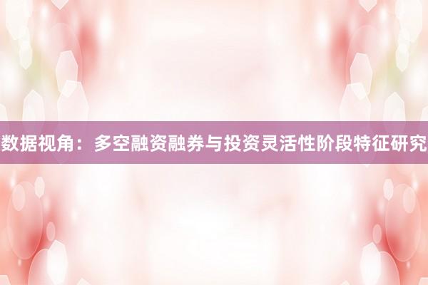 数据视角：多空融资融券与投资灵活性阶段特征研究