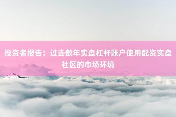 投资者报告：过去数年实盘杠杆账户使用配资实盘社区的市场环境