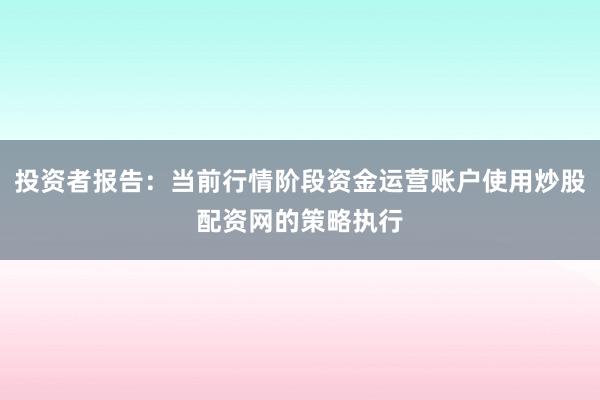 投资者报告：当前行情阶段资金运营账户使用炒股配资网的策略执行