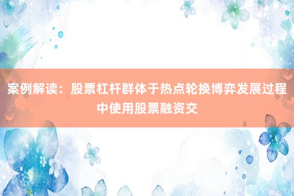 案例解读：股票杠杆群体于热点轮换博弈发展过程中使用股票融资交