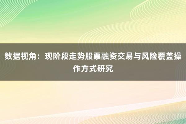 数据视角：现阶段走势股票融资交易与风险覆盖操作方式研究