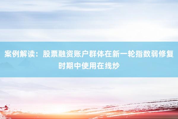 案例解读：股票融资账户群体在新一轮指数弱修复时期中使用在线炒