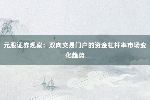 元股证券观察：双向交易门户的资金杠杆率市场变化趋势