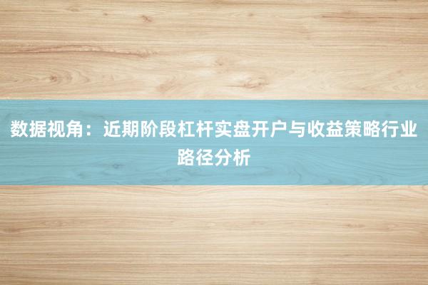 数据视角：近期阶段杠杆实盘开户与收益策略行业路径分析