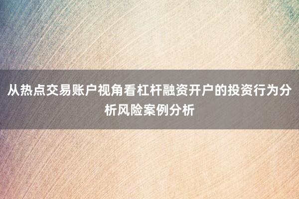 从热点交易账户视角看杠杆融资开户的投资行为分析风险案例分析