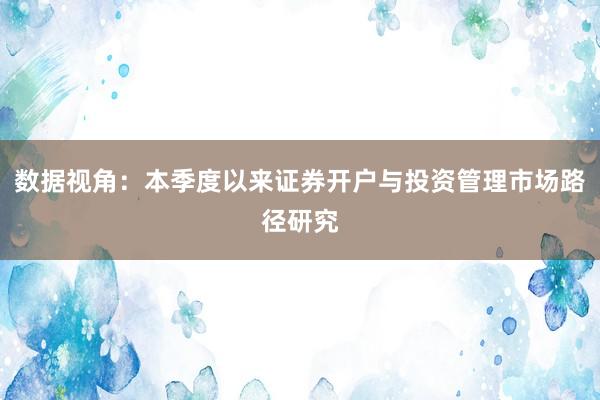 数据视角：本季度以来证券开户与投资管理市场路径研究