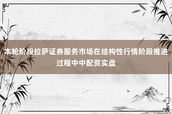 本轮阶段拉萨证券服务市场在结构性行情阶段推进过程中中配资实盘
