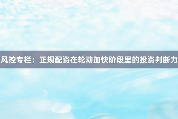 风控专栏：正规配资在轮动加快阶段里的投资判断力