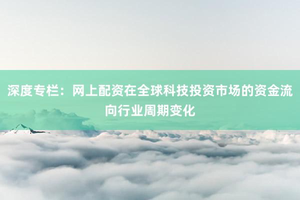 深度专栏：网上配资在全球科技投资市场的资金流向行业周期变化