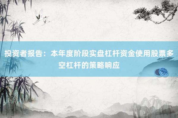 投资者报告：本年度阶段实盘杠杆资金使用股票多空杠杆的策略响应