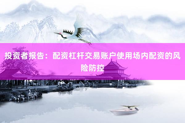 投资者报告：配资杠杆交易账户使用场内配资的风险防控