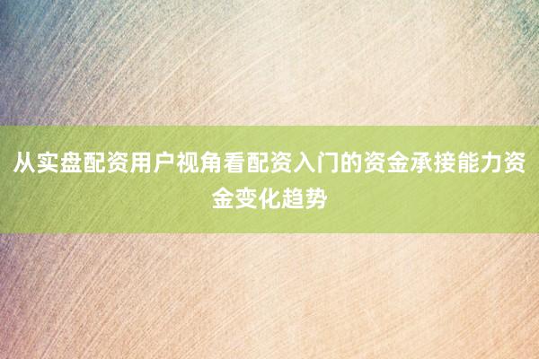 从实盘配资用户视角看配资入门的资金承接能力资金变化趋势