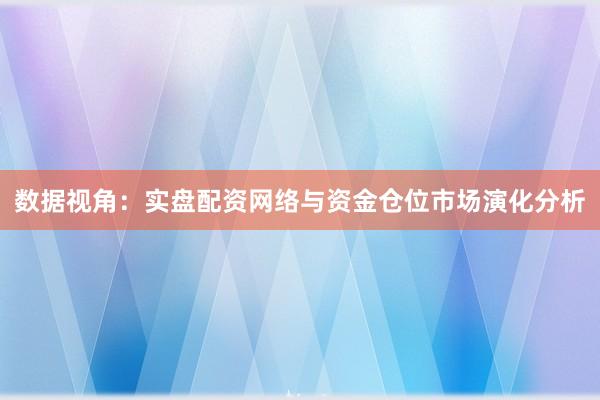 数据视角：实盘配资网络与资金仓位市场演化分析
