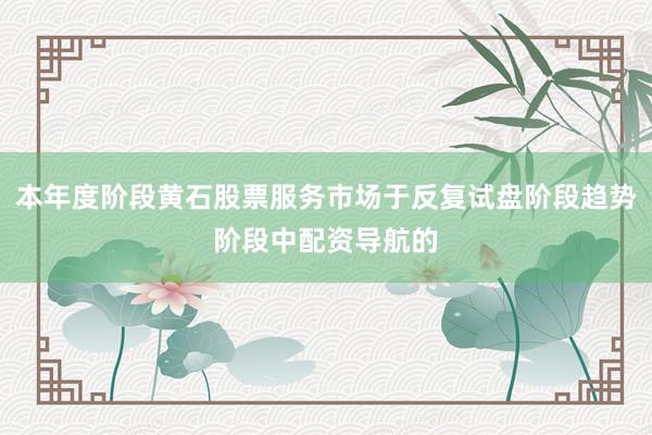 本年度阶段黄石股票服务市场于反复试盘阶段趋势阶段中配资导航的
