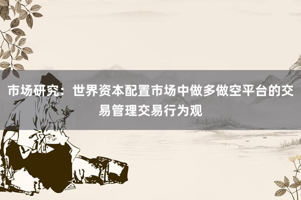 市场研究：世界资本配置市场中做多做空平台的交易管理交易行为观