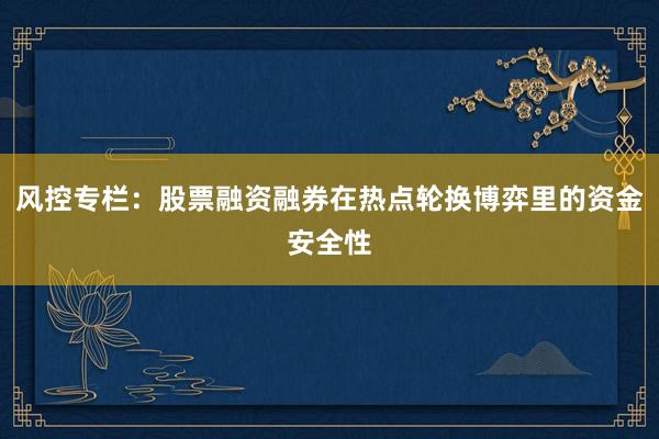 风控专栏：股票融资融券在热点轮换博弈里的资金安全性