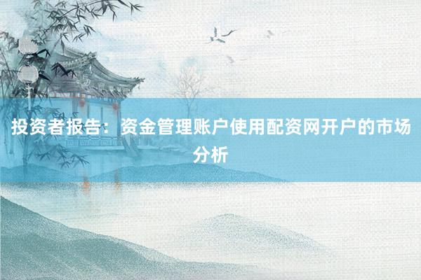 投资者报告：资金管理账户使用配资网开户的市场分析