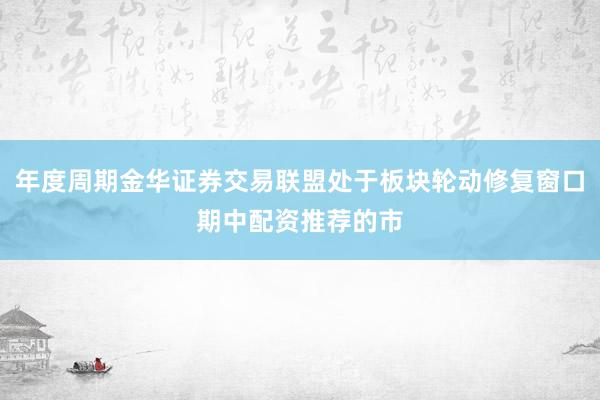 年度周期金华证券交易联盟处于板块轮动修复窗口期中配资推荐的市