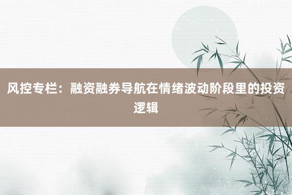 风控专栏：融资融券导航在情绪波动阶段里的投资逻辑