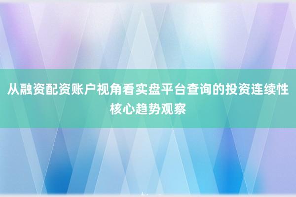 从融资配资账户视角看实盘平台查询的投资连续性核心趋势观察