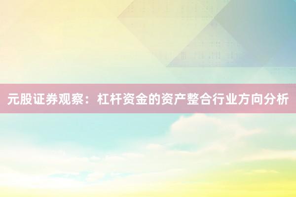 元股证券观察：杠杆资金的资产整合行业方向分析