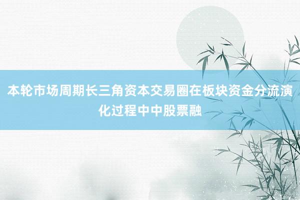 本轮市场周期长三角资本交易圈在板块资金分流演化过程中中股票融