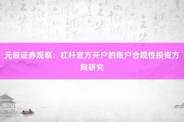 元股证券观察：杠杆官方开户的账户合规性投资方向研究