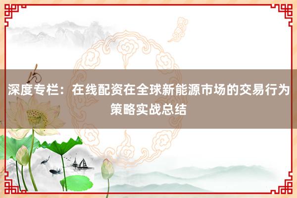 深度专栏：在线配资在全球新能源市场的交易行为策略实战总结