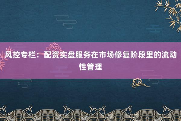 风控专栏：配资实盘服务在市场修复阶段里的流动性管理