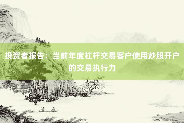 投资者报告：当前年度杠杆交易客户使用炒股开户的交易执行力