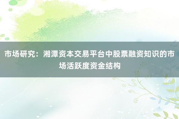 市场研究：湘潭资本交易平台中股票融资知识的市场活跃度资金结构