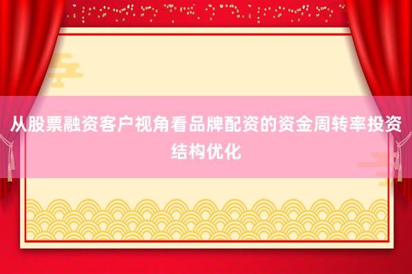 从股票融资客户视角看品牌配资的资金周转率投资结构优化