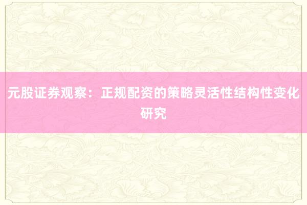 元股证券观察：正规配资的策略灵活性结构性变化研究