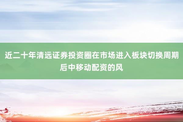 近二十年清远证券投资圈在市场进入板块切换周期后中移动配资的风