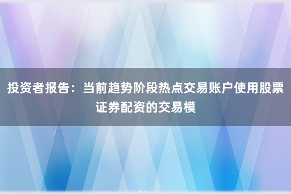 投资者报告：当前趋势阶段热点交易账户使用股票证券配资的交易模