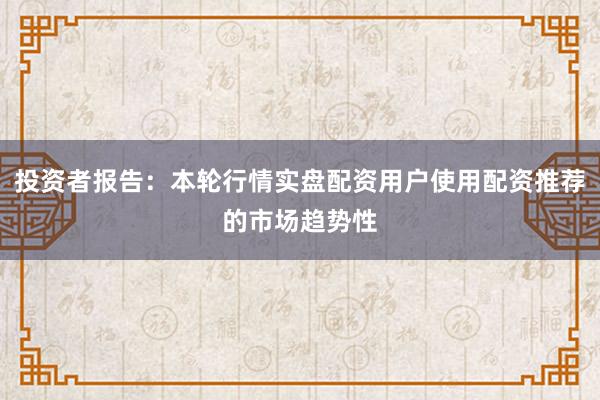 投资者报告：本轮行情实盘配资用户使用配资推荐的市场趋势性