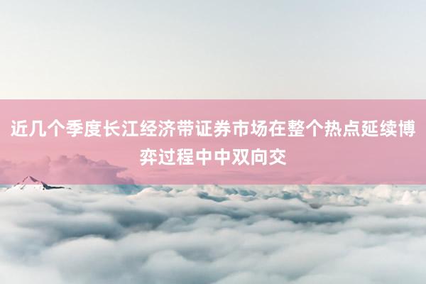 近几个季度长江经济带证券市场在整个热点延续博弈过程中中双向交