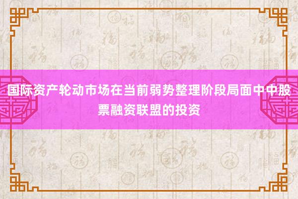 国际资产轮动市场在当前弱势整理阶段局面中中股票融资联盟的投资