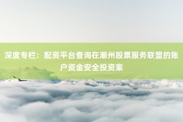 深度专栏：配资平台查询在潮州股票服务联盟的账户资金安全投资案