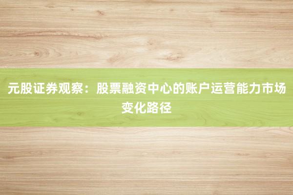 元股证券观察：股票融资中心的账户运营能力市场变化路径