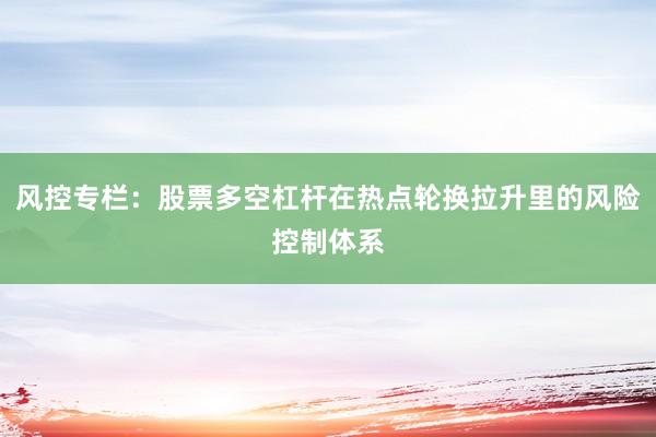 风控专栏：股票多空杠杆在热点轮换拉升里的风险控制体系