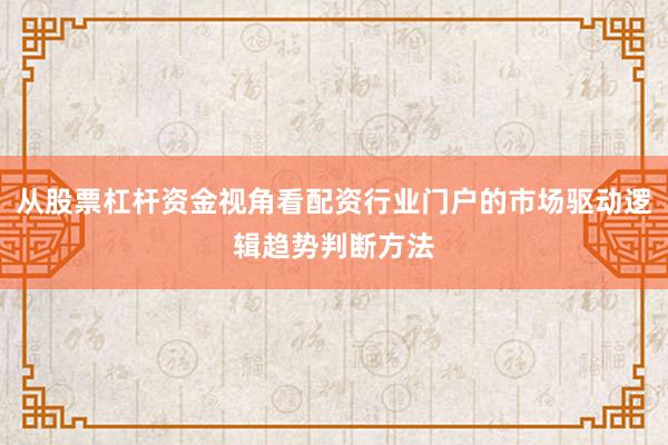 从股票杠杆资金视角看配资行业门户的市场驱动逻辑趋势判断方法