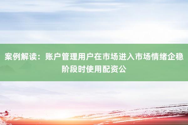 案例解读：账户管理用户在市场进入市场情绪企稳阶段时使用配资公