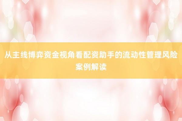 从主线博弈资金视角看配资助手的流动性管理风险案例解读