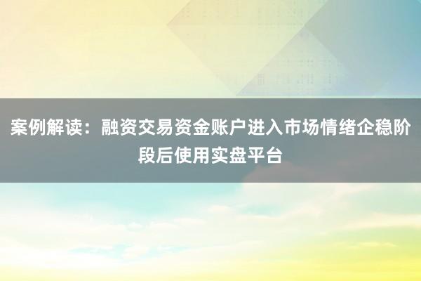 案例解读:融资交易资金账户进入市场情绪企稳阶段后使用实盘平台