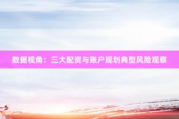 数据视角：三大配资与账户规划典型风险观察