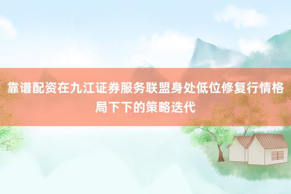 靠谱配资在九江证券服务联盟身处低位修复行情格局下下的策略迭代
