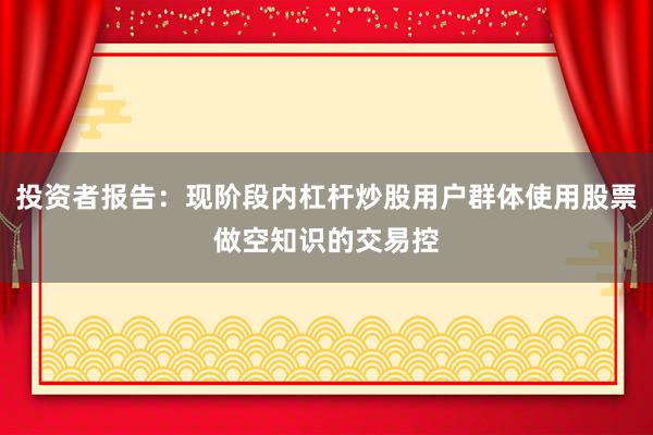 投资者报告：现阶段内杠杆炒股用户群体使用股票做空知识的交易控